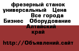 фрезерный станок универсальный › Цена ­ 130 000 - Все города Бизнес » Оборудование   . Алтайский край